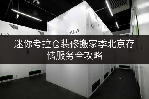 迷你考拉仓装修搬家季北京存储服务全攻略,轻松解决临时收纳难题! 迷你考拉仓装修搬家季北京存储服务全攻略,轻松解决临时收纳难题!