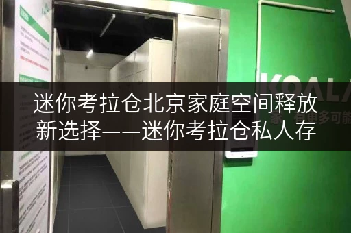 迷你考拉仓北京家庭空间释放新选择——迷你考拉仓私人存储攻略 迷你考拉仓北京家庭空间释放新选择——迷你考拉仓私人存储攻略