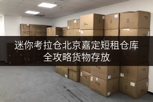 迷你考拉仓北京嘉定短租仓库全攻略货物存放,省心之选 迷你考拉仓北京嘉定短租仓库全攻略货物存放,省心之选
