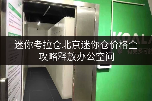 迷你考拉仓北京迷你仓价格全攻略释放办公空间,提升效率新选择 迷你考拉仓北京迷你仓价格全攻略释放办公空间,提升效率新选择