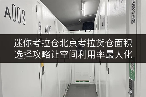 迷你考拉仓北京考拉货仓面积选择攻略让空间利用率最大化 迷你考拉仓北京考拉货仓面积选择攻略让空间利用率最大化