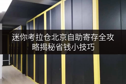 迷你考拉仓北京自助寄存全攻略揭秘省钱小技巧,让您的存储无忧又实惠 迷你考拉仓北京自助寄存全攻略揭秘省钱小技巧,让您的存储无忧又实惠
