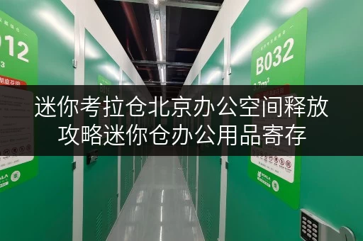 迷你考拉仓北京办公空间释放攻略迷你仓办公用品寄存，费用全解析