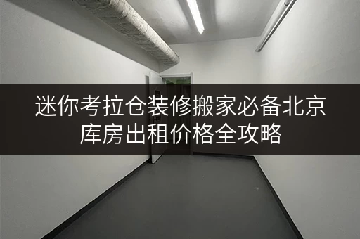 迷你考拉仓装修搬家必备北京库房出租价格全攻略,轻松应对临时存储难题 迷你考拉仓装修搬家必备北京库房出租价格全攻略,轻松应对临时存储难题