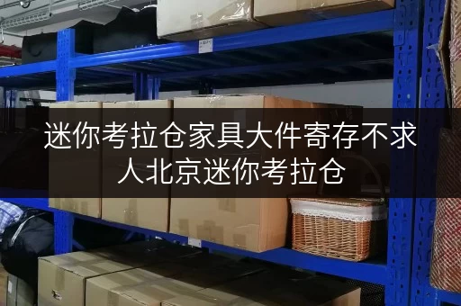 迷你考拉仓家具大件寄存不求人北京迷你考拉仓,家具物品存取新体验 迷你考拉仓家具大件寄存不求人北京迷你考拉仓,家具物品存取新体验