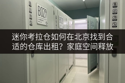 迷你考拉仓如何在北京找到合适的仓库出租?家庭空间释放与品质提升全攻略 迷你考拉仓如何在北京找到合适的仓库出租?家庭空间释放与品质提升全攻略