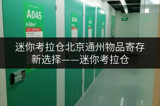 迷你考拉仓北京通州物品寄存新选择——迷你考拉仓,全时段服务,存取无忧 迷你考拉仓北京通州物品寄存新选择——迷你考拉仓,全时段服务,存取无忧