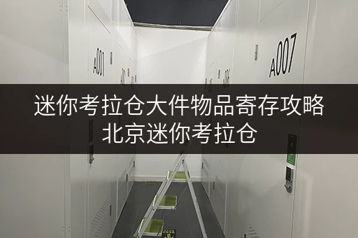 迷你考拉仓大件物品寄存攻略北京迷你考拉仓，为您的存储省心解忧
