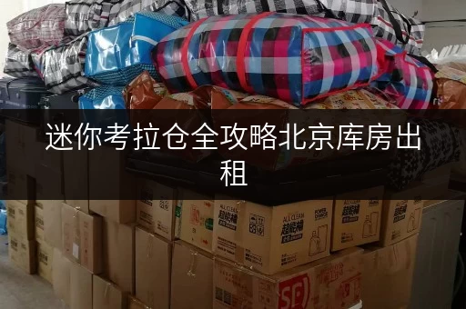 迷你考拉仓全攻略北京库房出租，存取便捷，随时随地轻松掌控