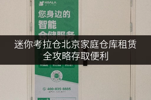 迷你考拉仓北京家庭仓库租赁全攻略存取便利，全时段服务，释放您的家
