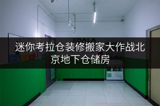 迷你考拉仓装修搬家大作战北京地下仓储房,临时存储解决方案新选择 迷你考拉仓装修搬家大作战北京地下仓储房,临时存储解决方案新选择
