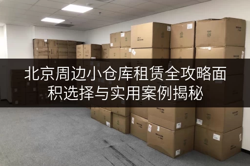 北京周边小仓库租赁全攻略面积选择与实用案例揭秘 北京周边小仓库租赁全攻略面积选择与实用案例揭秘