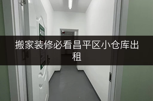 搬家装修必看昌平区小仓库出租，您的临时存储解决方案！