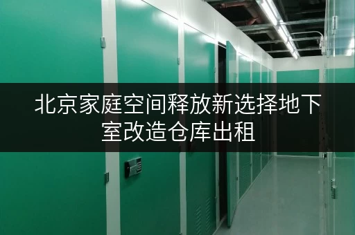 北京家庭空间释放新选择地下室改造仓库出租，品质生活一步到位