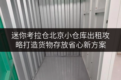 迷你考拉仓北京小仓库出租攻略打造货物存放省心新方案