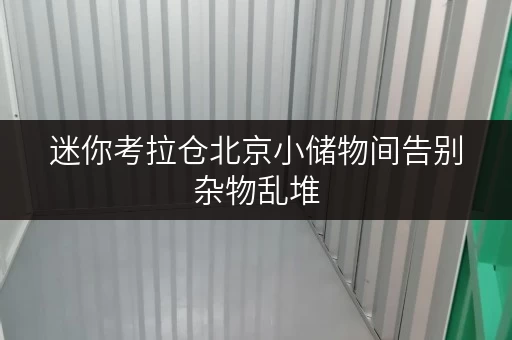 迷你考拉仓北京小储物间告别杂物乱堆,打造省心存储新方案! 迷你考拉仓北京小储物间告别杂物乱堆,打造省心存储新方案!