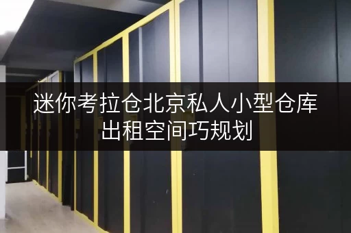 迷你考拉仓北京私人小型仓库出租空间巧规划，私人空间新解法