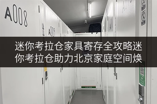 迷你考拉仓家具寄存全攻略迷你考拉仓助力北京家庭空间焕新 迷你考拉仓家具寄存全攻略迷你考拉仓助力北京家庭空间焕新