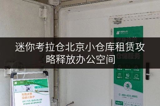 迷你考拉仓北京小仓库租赁攻略释放办公空间,提升工作效率 迷你考拉仓北京小仓库租赁攻略释放办公空间,提升工作效率