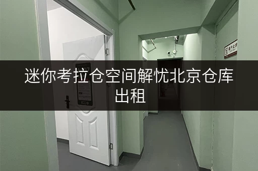 迷你考拉仓空间解忧北京仓库出租,迷你考拉仓帮你巧选面积,轻松收纳你的小确幸 迷你考拉仓空间解忧北京仓库出租,迷你考拉仓帮你巧选面积,轻松收纳你的小确幸