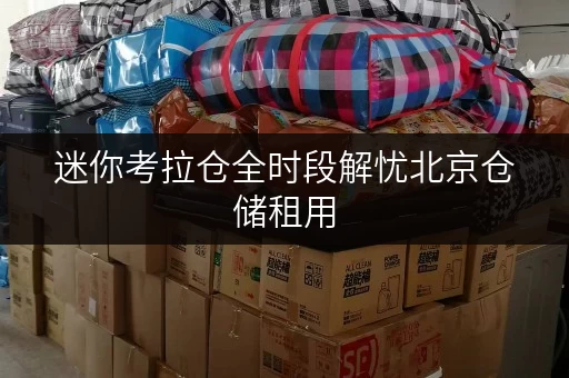 迷你考拉仓全时段解忧北京仓储租用，迷你考拉仓打造便捷存储新体验