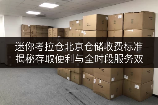 迷你考拉仓北京仓储收费标准揭秘存取便利与全时段服务双重保障 迷你考拉仓北京仓储收费标准揭秘存取便利与全时段服务双重保障