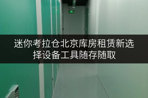 迷你考拉仓北京库房租赁新选择设备工具随存随取，便捷无忧