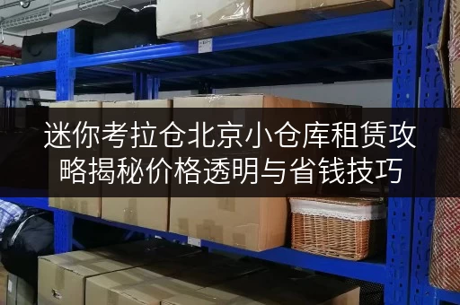 迷你考拉仓北京小仓库租赁攻略揭秘价格透明与省钱技巧