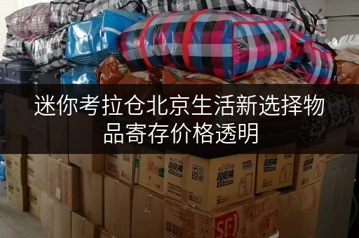 迷你考拉仓北京生活新选择物品寄存价格透明,迷你考拉仓全时段服务解锁便捷生活 迷你考拉仓北京生活新选择物品寄存价格透明,迷你考拉仓全时段服务解锁便捷生活