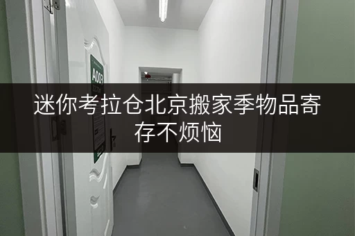 迷你考拉仓北京搬家季物品寄存不烦恼,迷你考拉仓助您轻松选仓型 迷你考拉仓北京搬家季物品寄存不烦恼,迷你考拉仓助您轻松选仓型