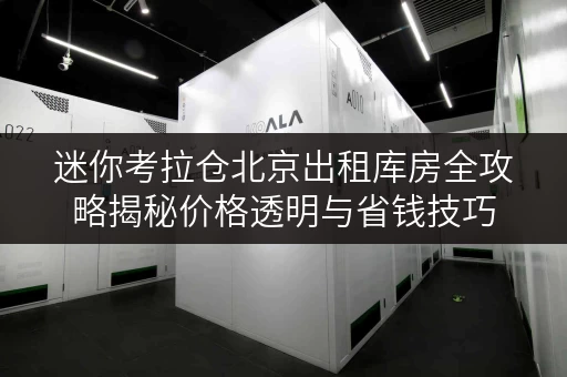 迷你考拉仓北京出租库房全攻略揭秘价格透明与省钱技巧 迷你考拉仓北京出租库房全攻略揭秘价格透明与省钱技巧