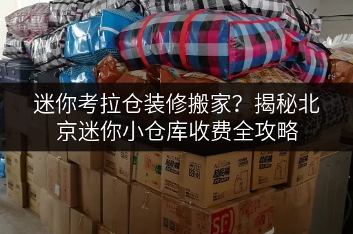 迷你考拉仓装修搬家?揭秘北京迷你小仓库收费全攻略,告别空间焦虑! 迷你考拉仓装修搬家?揭秘北京迷你小仓库收费全攻略,告别空间焦虑!