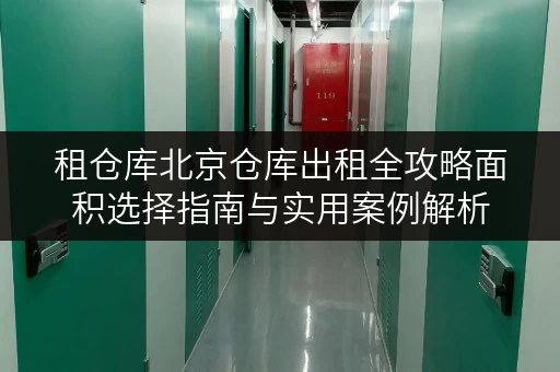 租仓库北京仓库出租全攻略面积选择指南与实用案例解析 租仓库北京仓库出租全攻略面积选择指南与实用案例解析