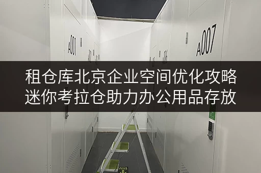 租仓库北京企业空间优化攻略迷你考拉仓助力办公用品存放,释放办公空间 租仓库北京企业空间优化攻略迷你考拉仓助力办公用品存放,释放办公空间