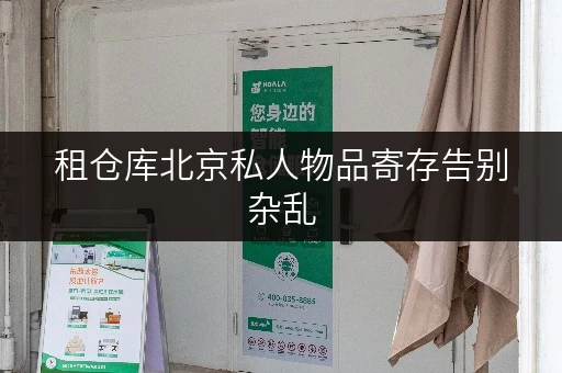租仓库北京私人物品寄存告别杂乱,打造省心生活空间 租仓库北京私人物品寄存告别杂乱,打造省心生活空间