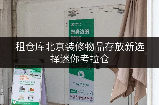 租仓库北京装修物品存放新选择迷你考拉仓,让您轻松无忧 租仓库北京装修物品存放新选择迷你考拉仓,让您轻松无忧