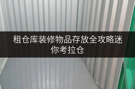 租仓库装修物品存放全攻略迷你考拉仓,北京家庭的贴心选择 租仓库装修物品存放全攻略迷你考拉仓,北京家庭的贴心选择