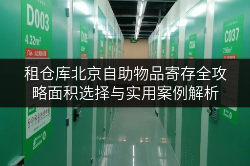 租仓库北京自助物品寄存全攻略面积选择与实用案例解析 租仓库北京自助物品寄存全攻略面积选择与实用案例解析