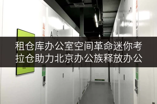 租仓库办公室空间革命迷你考拉仓助力北京办公族释放办公空间