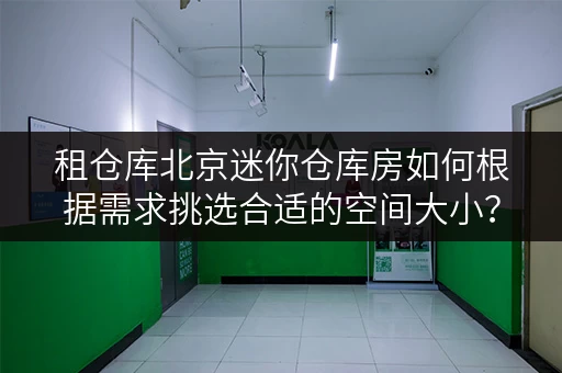 租仓库北京迷你仓库房如何根据需求挑选合适的空间大小？迷你考拉仓为你支招！