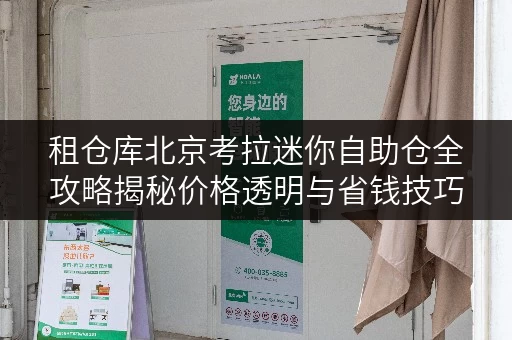 租仓库北京考拉迷你自助仓全攻略揭秘价格透明与省钱技巧 租仓库北京考拉迷你自助仓全攻略揭秘价格透明与省钱技巧