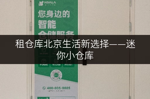 租仓库北京生活新选择——迷你小仓库，存取便利，全天候服务