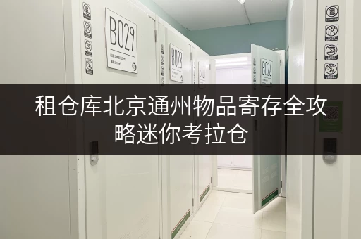 租仓库北京通州物品寄存全攻略迷你考拉仓，让您的存储更省心