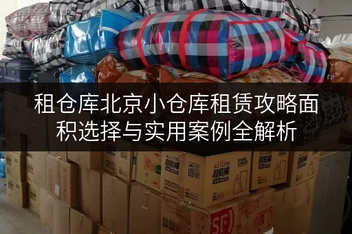 租仓库北京小仓库租赁攻略面积选择与实用案例全解析 租仓库北京小仓库租赁攻略面积选择与实用案例全解析