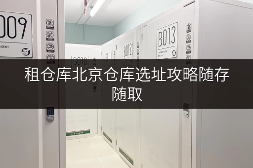 租仓库北京仓库选址攻略随存随取，轻松解决空间难题
