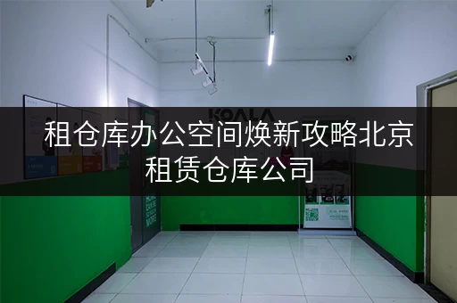 租仓库办公空间焕新攻略北京租赁仓库公司,让办公用品存放更高效 租仓库办公空间焕新攻略北京租赁仓库公司,让办公用品存放更高效
