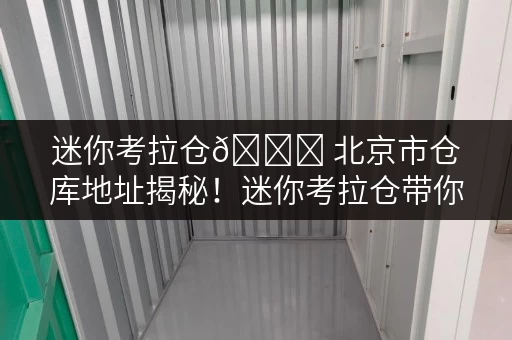 迷你考拉仓🌟 北京市仓库地址揭秘!迷你考拉仓带你体验24小时全时段便捷存取 🌟 迷你考拉仓🌟 北京市仓库地址揭秘!迷你考拉仓带你体验24小时全时段便捷存取 🌟