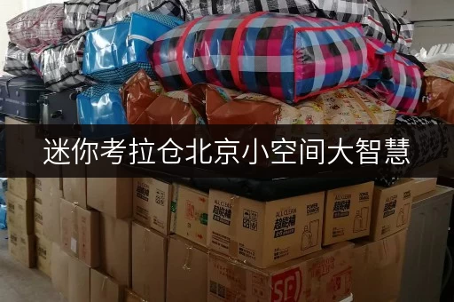 迷你考拉仓北京小空间大智慧,迷你考拉仓揭秘省钱寄存秘诀 迷你考拉仓北京小空间大智慧,迷你考拉仓揭秘省钱寄存秘诀