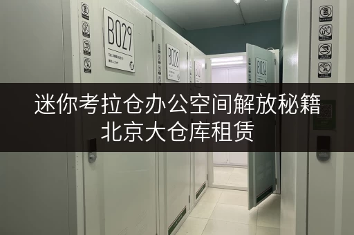 迷你考拉仓办公空间解放秘籍北京大仓库租赁,让办公用品收纳无忧 迷你考拉仓办公空间解放秘籍北京大仓库租赁,让办公用品收纳无忧