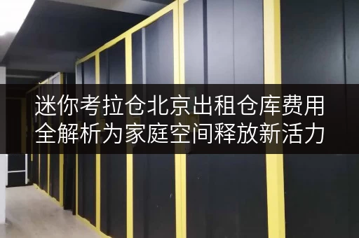 迷你考拉仓北京出租仓库费用全解析为家庭空间释放新活力